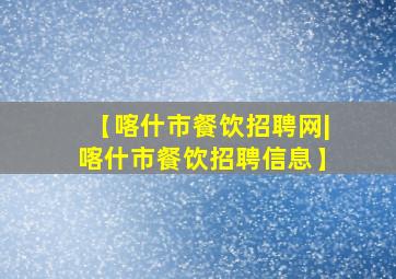 【喀什市餐饮招聘网|喀什市餐饮招聘信息】